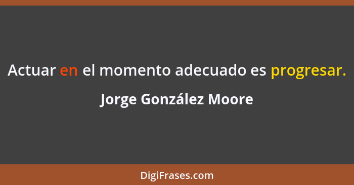 Actuar en el momento adecuado es progresar.... - Jorge González Moore