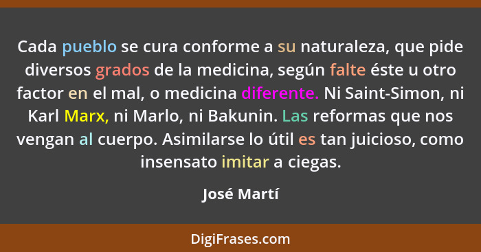 Cada pueblo se cura conforme a su naturaleza, que pide diversos grados de la medicina, según falte éste u otro factor en el mal, o medici... - José Martí