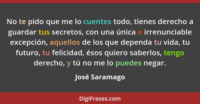 No te pido que me lo cuentes todo, tienes derecho a guardar tus secretos, con una única e irrenunciable excepción, aquellos de los que... - José Saramago