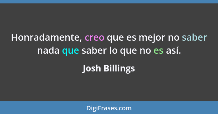 Honradamente, creo que es mejor no saber nada que saber lo que no es así.... - Josh Billings