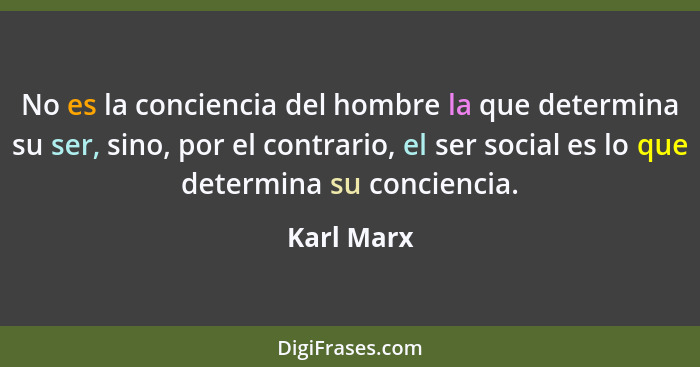 No es la conciencia del hombre la que determina su ser, sino, por el contrario, el ser social es lo que determina su conciencia.... - Karl Marx