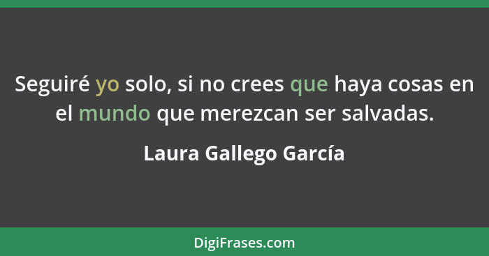 Seguiré yo solo, si no crees que haya cosas en el mundo que merezcan ser salvadas.... - Laura Gallego García