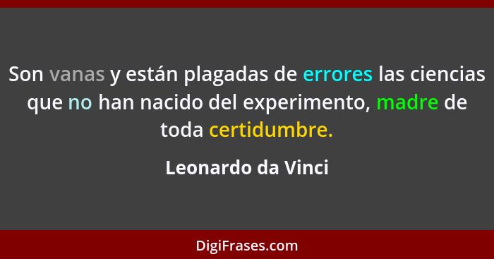 Son vanas y están plagadas de errores las ciencias que no han nacido del experimento, madre de toda certidumbre.... - Leonardo da Vinci