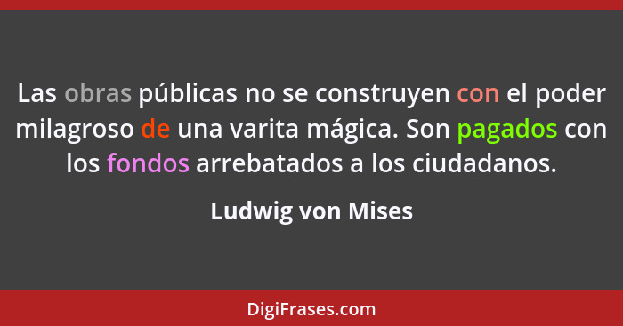 Las obras públicas no se construyen con el poder milagroso de una varita mágica. Son pagados con los fondos arrebatados a los ciuda... - Ludwig von Mises