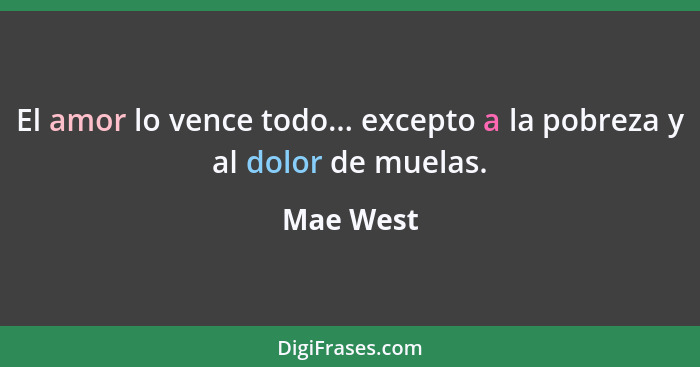 El amor lo vence todo... excepto a la pobreza y al dolor de muelas.... - Mae West