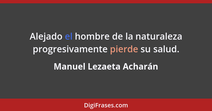 Alejado el hombre de la naturaleza progresivamente pierde su salud.... - Manuel Lezaeta Acharán