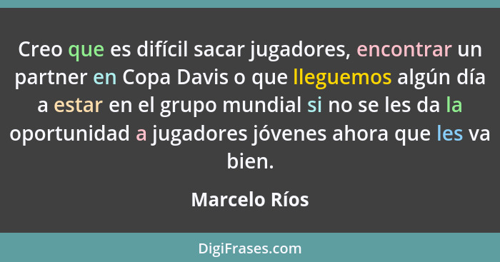 Creo que es difícil sacar jugadores, encontrar un partner en Copa Davis o que lleguemos algún día a estar en el grupo mundial si no se... - Marcelo Ríos