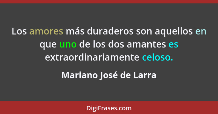 Los amores más duraderos son aquellos en que uno de los dos amantes es extraordinariamente celoso.... - Mariano José de Larra