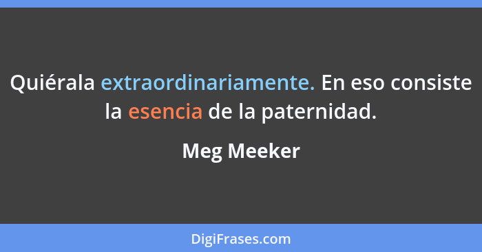 Quiérala extraordinariamente. En eso consiste la esencia de la paternidad.... - Meg Meeker