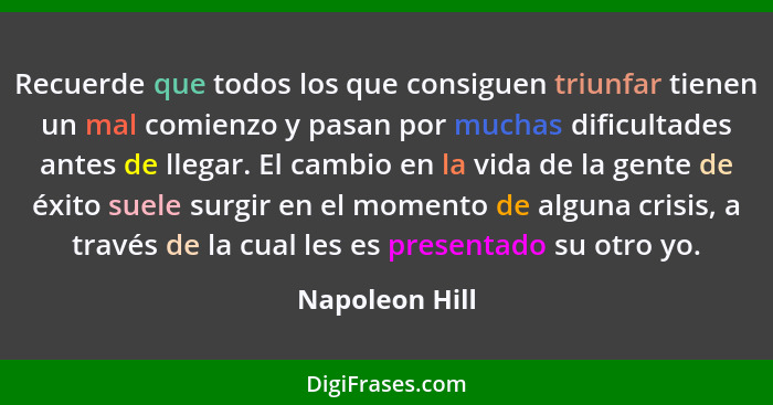 Recuerde que todos los que consiguen triunfar tienen un mal comienzo y pasan por muchas dificultades antes de llegar. El cambio en la... - Napoleon Hill