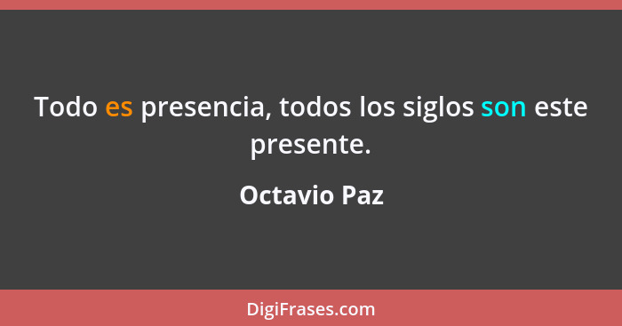 Todo es presencia, todos los siglos son este presente.... - Octavio Paz