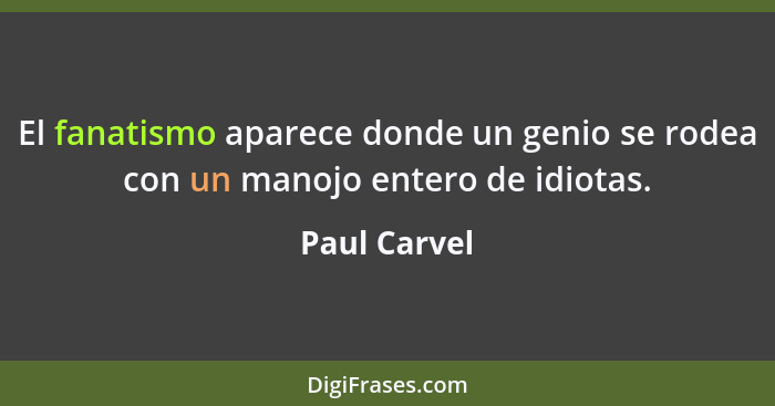 El fanatismo aparece donde un genio se rodea con un manojo entero de idiotas.... - Paul Carvel