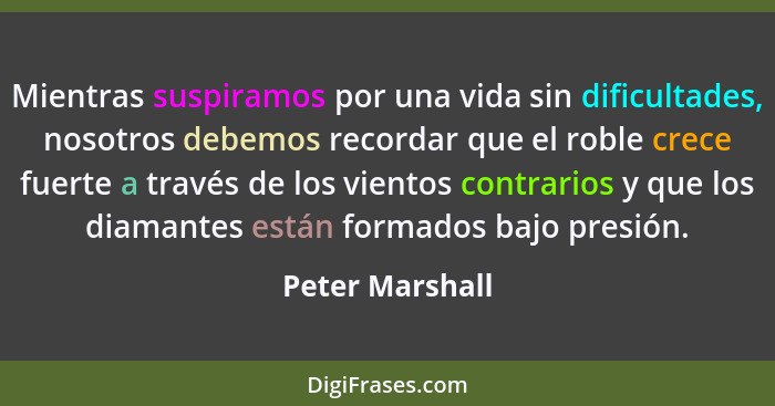 Mientras suspiramos por una vida sin dificultades, nosotros debemos recordar que el roble crece fuerte a través de los vientos contra... - Peter Marshall