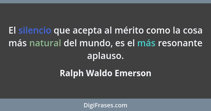 El silencio que acepta al mérito como la cosa más natural del mundo, es el más resonante aplauso.... - Ralph Waldo Emerson