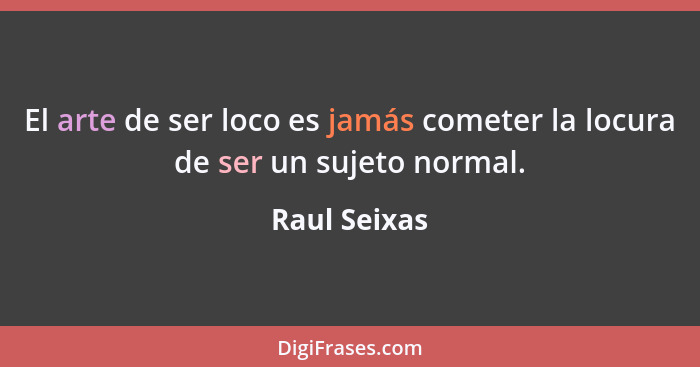 El arte de ser loco es jamás cometer la locura de ser un sujeto normal.... - Raul Seixas