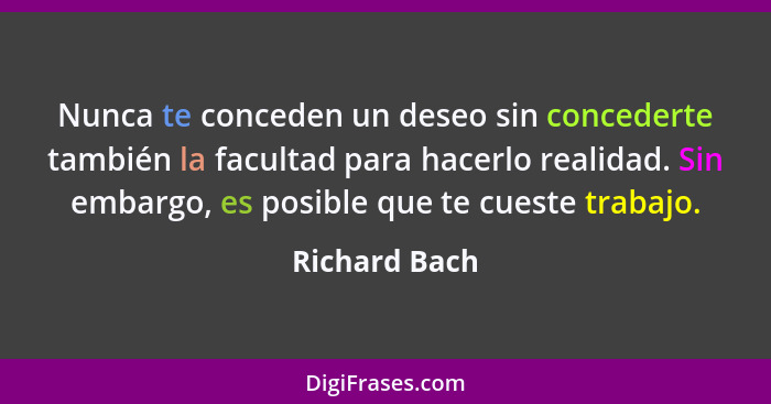 Nunca te conceden un deseo sin concederte también la facultad para hacerlo realidad. Sin embargo, es posible que te cueste trabajo.... - Richard Bach