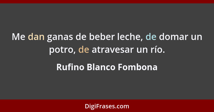 Me dan ganas de beber leche, de domar un potro, de atravesar un río.... - Rufino Blanco Fombona