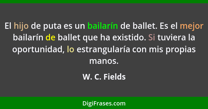 El hijo de puta es un bailarín de ballet. Es el mejor bailarín de ballet que ha existido. Si tuviera la oportunidad, lo estrangularía c... - W. C. Fields