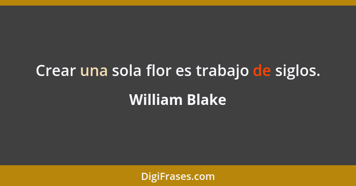 Crear una sola flor es trabajo de siglos.... - William Blake