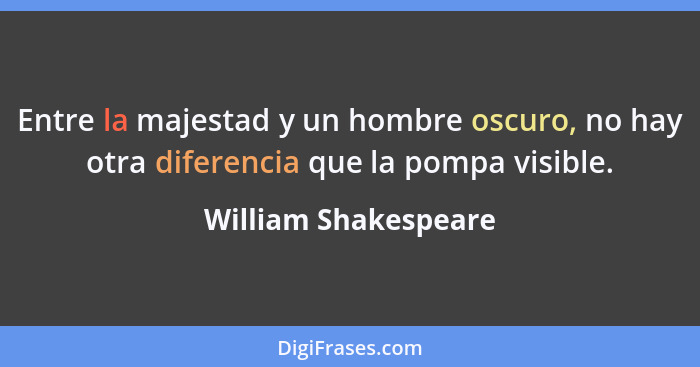 Entre la majestad y un hombre oscuro, no hay otra diferencia que la pompa visible.... - William Shakespeare