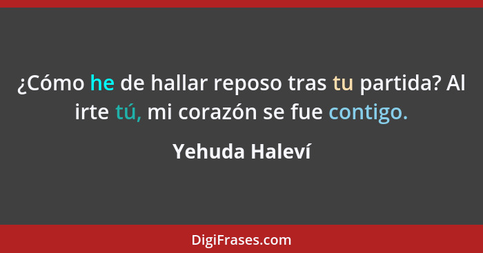 ¿Cómo he de hallar reposo tras tu partida? Al irte tú, mi corazón se fue contigo.... - Yehuda Haleví