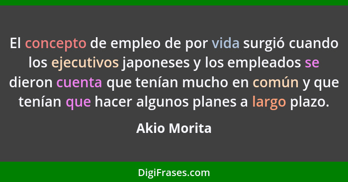 El concepto de empleo de por vida surgió cuando los ejecutivos japoneses y los empleados se dieron cuenta que tenían mucho en común y qu... - Akio Morita