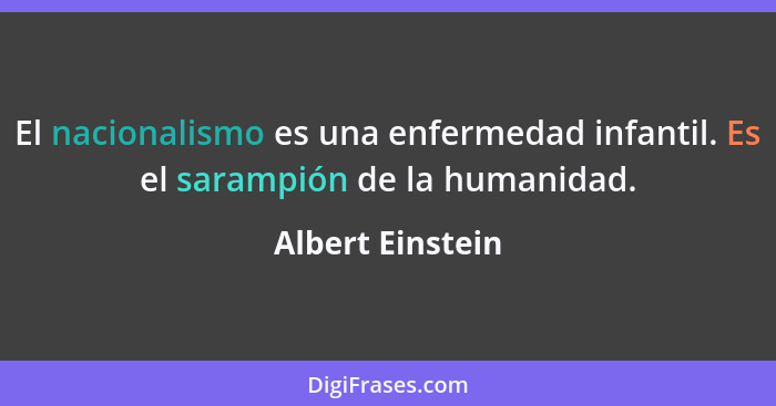 El nacionalismo es una enfermedad infantil. Es el sarampión de la humanidad.... - Albert Einstein