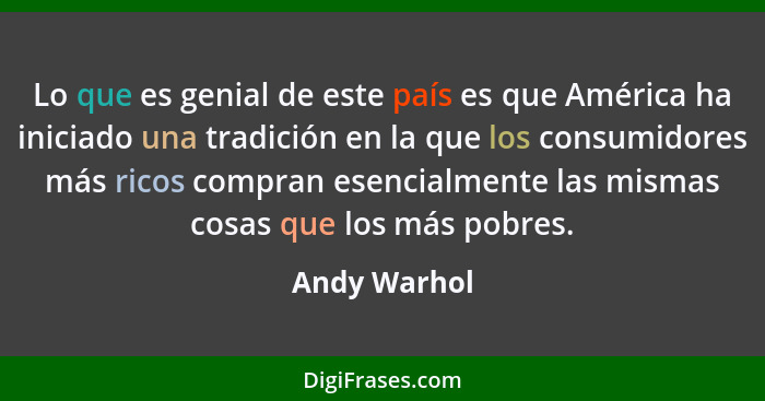 Lo que es genial de este país es que América ha iniciado una tradición en la que los consumidores más ricos compran esencialmente las mi... - Andy Warhol