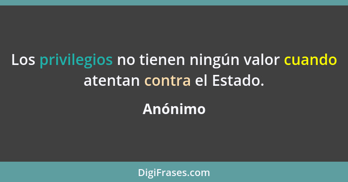 Los privilegios no tienen ningún valor cuando atentan contra el Estado.... - Anónimo