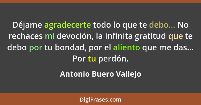 Déjame agradecerte todo lo que te debo... No rechaces mi devoción, la infinita gratitud que te debo por tu bondad, por el alie... - Antonio Buero Vallejo