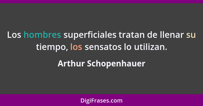 Los hombres superficiales tratan de llenar su tiempo, los sensatos lo utilizan.... - Arthur Schopenhauer