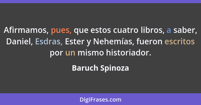 Afirmamos, pues, que estos cuatro libros, a saber, Daniel, Esdras, Ester y Nehemías, fueron escritos por un mismo historiador.... - Baruch Spinoza