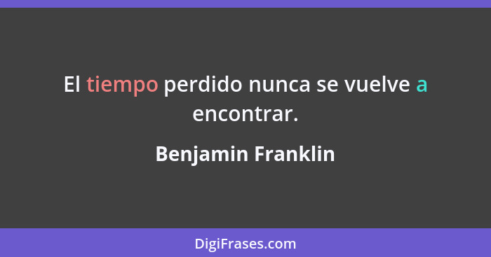 El tiempo perdido nunca se vuelve a encontrar.... - Benjamin Franklin