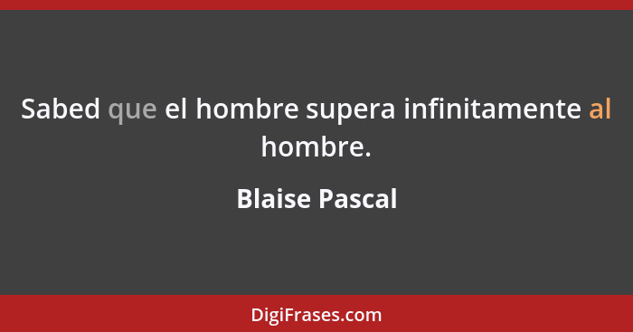 Sabed que el hombre supera infinitamente al hombre.... - Blaise Pascal