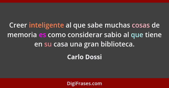 Creer inteligente al que sabe muchas cosas de memoria es como considerar sabio al que tiene en su casa una gran biblioteca.... - Carlo Dossi