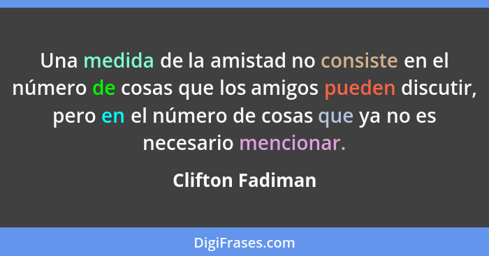 Una medida de la amistad no consiste en el número de cosas que los amigos pueden discutir, pero en el número de cosas que ya no es n... - Clifton Fadiman