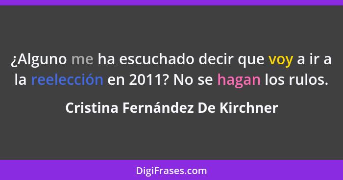 ¿Alguno me ha escuchado decir que voy a ir a la reelección en 2011? No se hagan los rulos.... - Cristina Fernández De Kirchner