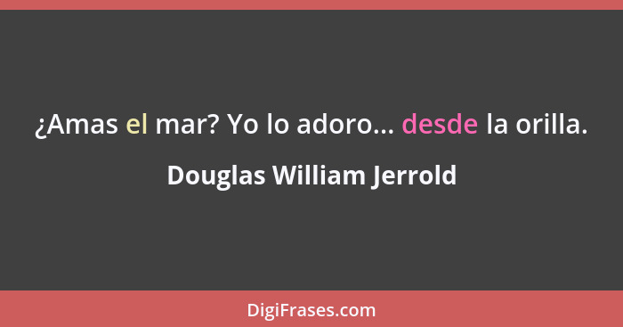 ¿Amas el mar? Yo lo adoro... desde la orilla.... - Douglas William Jerrold