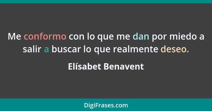 Me conformo con lo que me dan por miedo a salir a buscar lo que realmente deseo.... - Elísabet Benavent