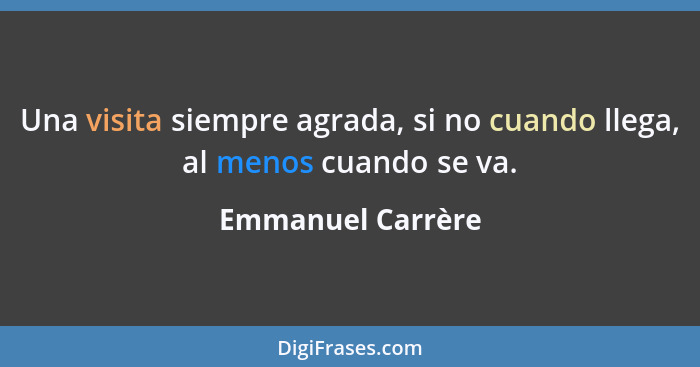 Una visita siempre agrada, si no cuando llega, al menos cuando se va.... - Emmanuel Carrère