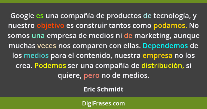 Google es una compañía de productos de tecnología, y nuestro objetivo es construir tantos como podamos. No somos una empresa de medios... - Eric Schmidt