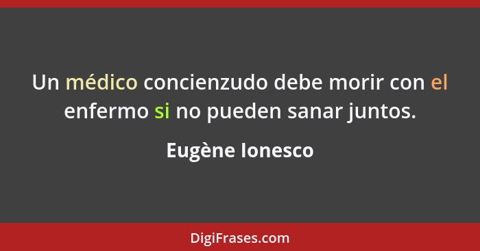 Un médico concienzudo debe morir con el enfermo si no pueden sanar juntos.... - Eugène Ionesco