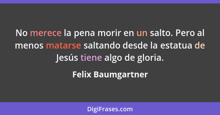 No merece la pena morir en un salto. Pero al menos matarse saltando desde la estatua de Jesús tiene algo de gloria.... - Felix Baumgartner