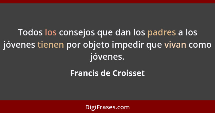 Todos los consejos que dan los padres a los jóvenes tienen por objeto impedir que vivan como jóvenes.... - Francis de Croisset