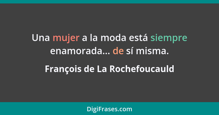 Una mujer a la moda está siempre enamorada... de sí misma.... - François de La Rochefoucauld