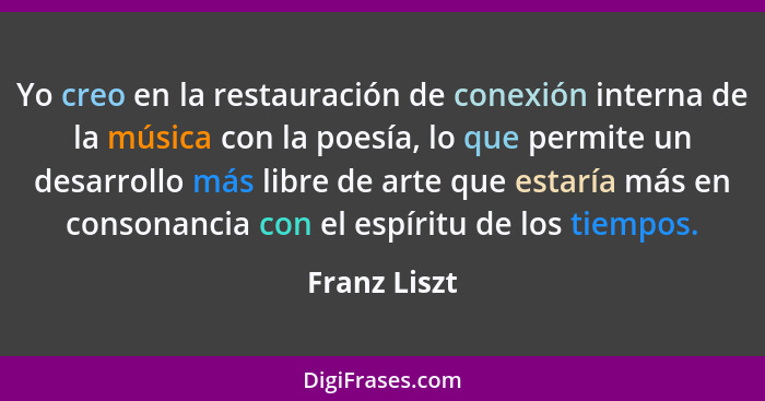 Yo creo en la restauración de conexión interna de la música con la poesía, lo que permite un desarrollo más libre de arte que estaría má... - Franz Liszt