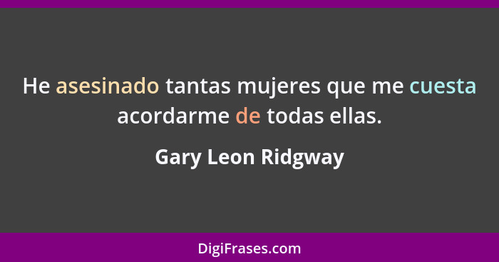 He asesinado tantas mujeres que me cuesta acordarme de todas ellas.... - Gary Leon Ridgway