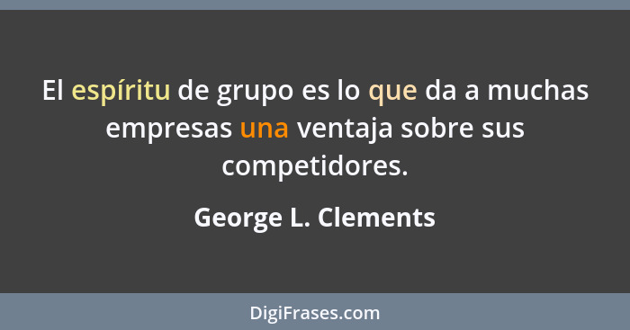 El espíritu de grupo es lo que da a muchas empresas una ventaja sobre sus competidores.... - George L. Clements