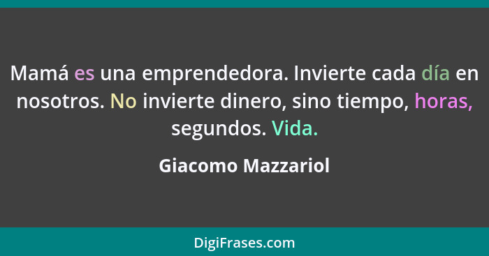 Mamá es una emprendedora. Invierte cada día en nosotros. No invierte dinero, sino tiempo, horas, segundos. Vida.... - Giacomo Mazzariol