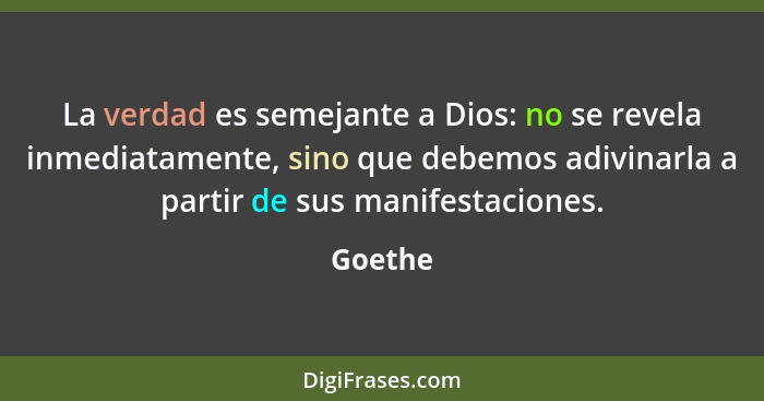 La verdad es semejante a Dios: no se revela inmediatamente, sino que debemos adivinarla a partir de sus manifestaciones.... - Goethe